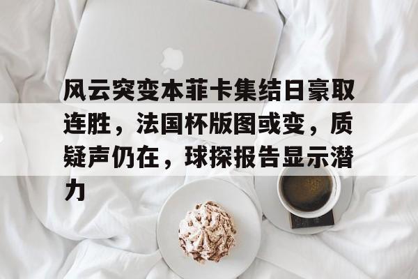 关于风云突变本菲卡集结日豪取连胜，法国杯版图或变，质疑声仍在，球探报告显示潜力的信息-开云