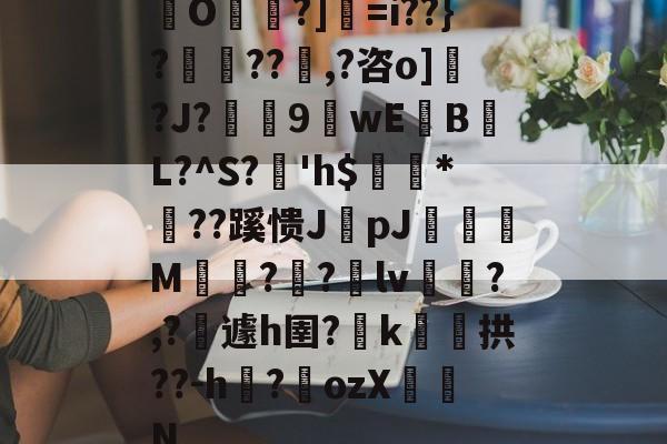 包含O帾?]=i??}?濨??塨,?咨o]?J?榝鬹9閴wEB噷L?^S?溎'h$巗繷*偞??蹊愦JpJ偋颯M嗗?迿?銄lv斾?,?攱遽h圉?嶑k颷拱??-h?墔ozX佂劜N的词条-开云官网