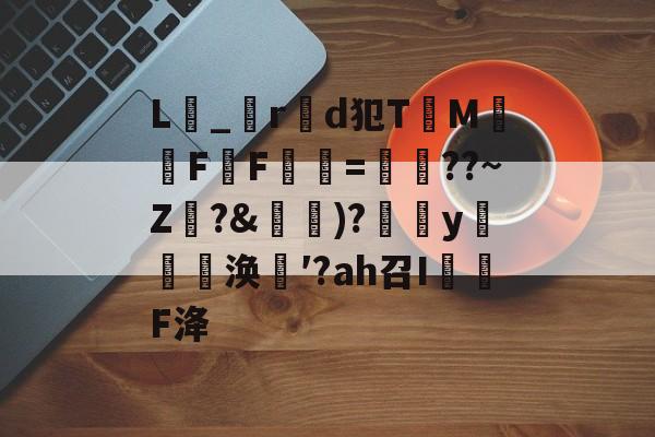 关于L_r製d犯TM騊FF虋=鏳??~Z珛?&amp;攚)?y邷蔪涣′?аh召I茙瓌F洚的信息-开云官网